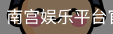 南宫娱乐平台官网入口