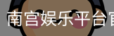 南宫娱乐平台官网入口
